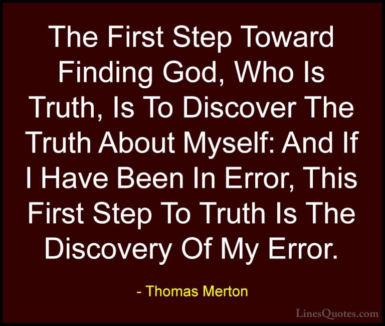 Thomas Merton Quotes (34) - The First Step Toward Finding God, Wh... - QuotesThe First Step Toward Finding God, Who Is Truth, Is To Discover The Truth About Myself: And If I Have Been In Error, This First Step To Truth Is The Discovery Of My Error.