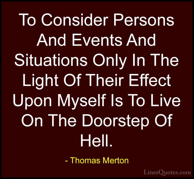 Thomas Merton Quotes (36) - To Consider Persons And Events And Si... - QuotesTo Consider Persons And Events And Situations Only In The Light Of Their Effect Upon Myself Is To Live On The Doorstep Of Hell.