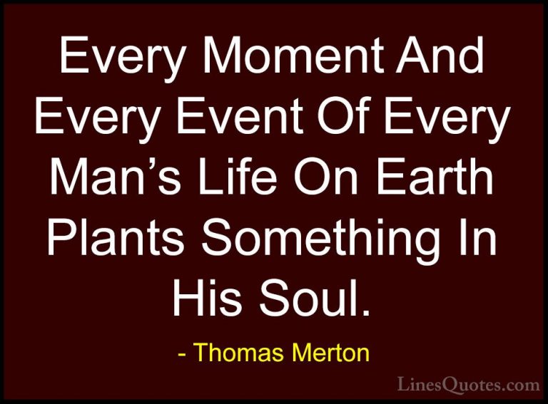 Thomas Merton Quotes (5) - Every Moment And Every Event Of Every ... - QuotesEvery Moment And Every Event Of Every Man's Life On Earth Plants Something In His Soul.