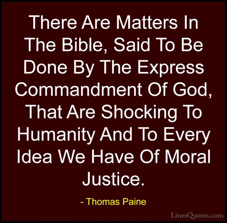 Thomas Paine Quotes (13) - There Are Matters In The Bible, Said T... - QuotesThere Are Matters In The Bible, Said To Be Done By The Express Commandment Of God, That Are Shocking To Humanity And To Every Idea We Have Of Moral Justice.