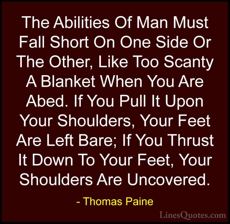 Thomas Paine Quotes (19) - The Abilities Of Man Must Fall Short O... - QuotesThe Abilities Of Man Must Fall Short On One Side Or The Other, Like Too Scanty A Blanket When You Are Abed. If You Pull It Upon Your Shoulders, Your Feet Are Left Bare; If You Thrust It Down To Your Feet, Your Shoulders Are Uncovered.