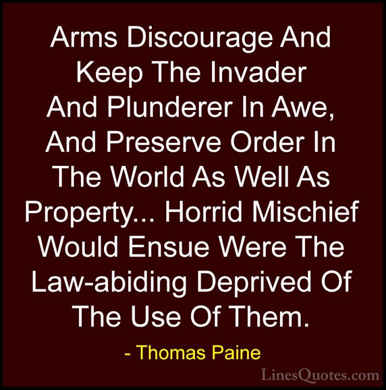 Thomas Paine Quotes (21) - Arms Discourage And Keep The Invader A... - QuotesArms Discourage And Keep The Invader And Plunderer In Awe, And Preserve Order In The World As Well As Property... Horrid Mischief Would Ensue Were The Law-abiding Deprived Of The Use Of Them.