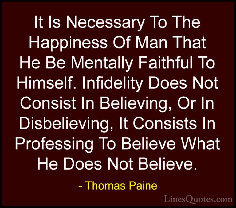 Thomas Paine Quotes (24) - It Is Necessary To The Happiness Of Ma... - QuotesIt Is Necessary To The Happiness Of Man That He Be Mentally Faithful To Himself. Infidelity Does Not Consist In Believing, Or In Disbelieving, It Consists In Professing To Believe What He Does Not Believe.