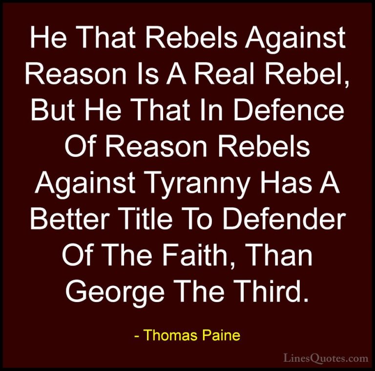 Thomas Paine Quotes (32) - He That Rebels Against Reason Is A Rea... - QuotesHe That Rebels Against Reason Is A Real Rebel, But He That In Defence Of Reason Rebels Against Tyranny Has A Better Title To Defender Of The Faith, Than George The Third.