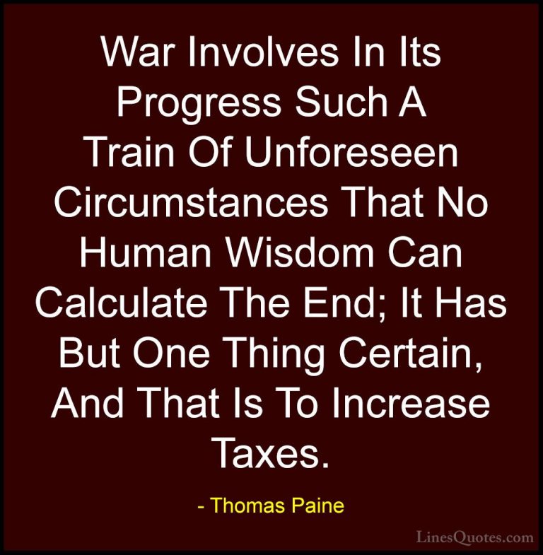 Thomas Paine Quotes (33) - War Involves In Its Progress Such A Tr... - QuotesWar Involves In Its Progress Such A Train Of Unforeseen Circumstances That No Human Wisdom Can Calculate The End; It Has But One Thing Certain, And That Is To Increase Taxes.