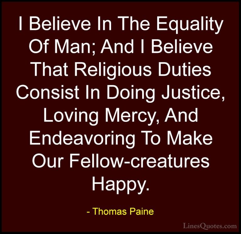 Thomas Paine Quotes (4) - I Believe In The Equality Of Man; And I... - QuotesI Believe In The Equality Of Man; And I Believe That Religious Duties Consist In Doing Justice, Loving Mercy, And Endeavoring To Make Our Fellow-creatures Happy.