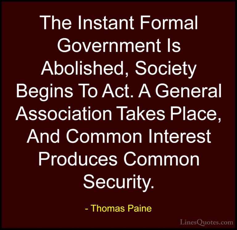 Thomas Paine Quotes (58) - The Instant Formal Government Is Aboli... - QuotesThe Instant Formal Government Is Abolished, Society Begins To Act. A General Association Takes Place, And Common Interest Produces Common Security.