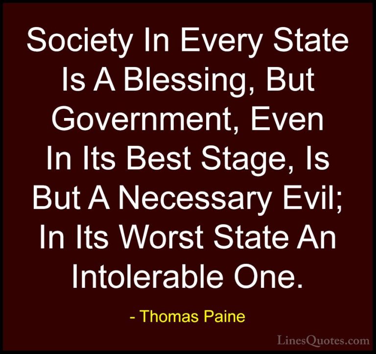 Thomas Paine Quotes (60) - Society In Every State Is A Blessing, ... - QuotesSociety In Every State Is A Blessing, But Government, Even In Its Best Stage, Is But A Necessary Evil; In Its Worst State An Intolerable One.