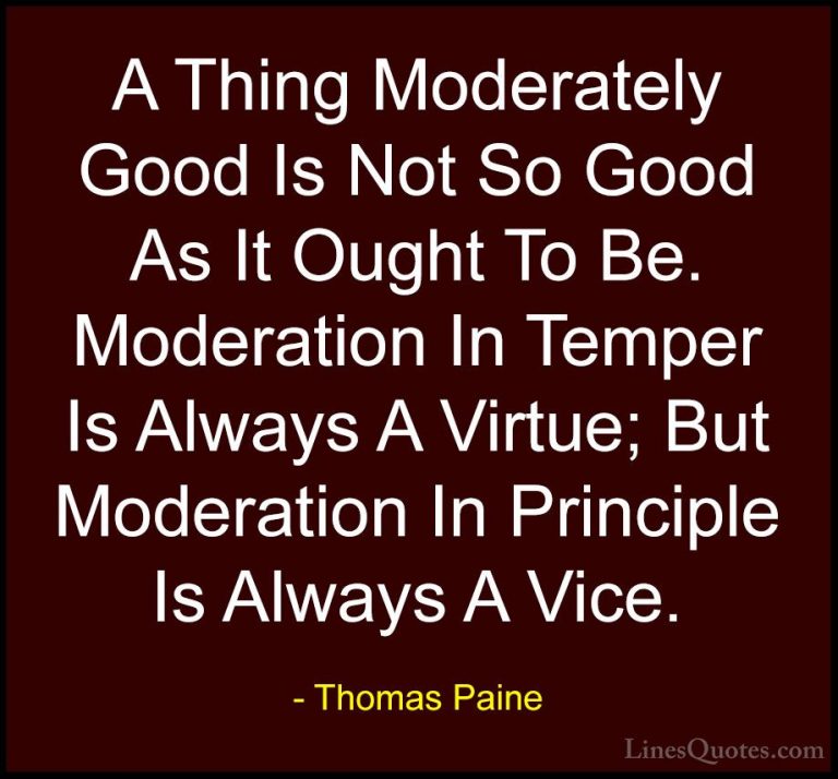 Thomas Paine Quotes (63) - A Thing Moderately Good Is Not So Good... - QuotesA Thing Moderately Good Is Not So Good As It Ought To Be. Moderation In Temper Is Always A Virtue; But Moderation In Principle Is Always A Vice.
