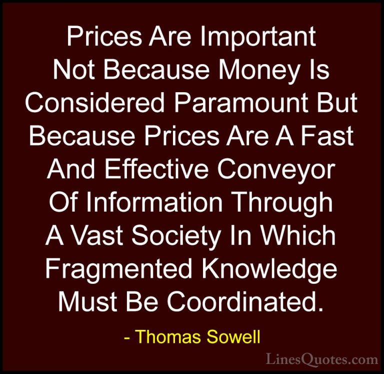 Thomas Sowell Quotes (12) - Prices Are Important Not Because Mone... - QuotesPrices Are Important Not Because Money Is Considered Paramount But Because Prices Are A Fast And Effective Conveyor Of Information Through A Vast Society In Which Fragmented Knowledge Must Be Coordinated.