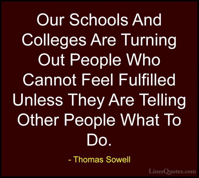 Thomas Sowell Quotes (21) - Our Schools And Colleges Are Turning ... - QuotesOur Schools And Colleges Are Turning Out People Who Cannot Feel Fulfilled Unless They Are Telling Other People What To Do.