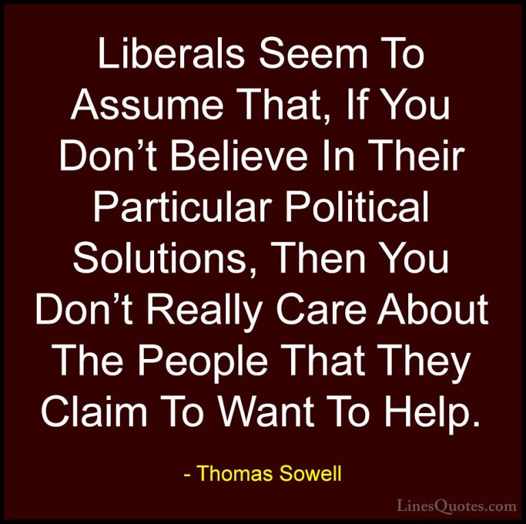 Thomas Sowell Quotes (27) - Liberals Seem To Assume That, If You ... - QuotesLiberals Seem To Assume That, If You Don't Believe In Their Particular Political Solutions, Then You Don't Really Care About The People That They Claim To Want To Help.