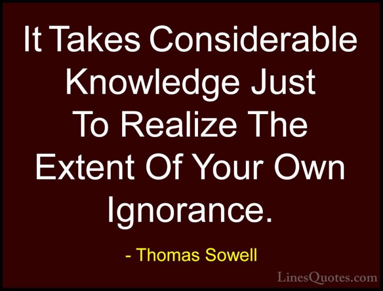 Thomas Sowell Quotes (28) - It Takes Considerable Knowledge Just ... - QuotesIt Takes Considerable Knowledge Just To Realize The Extent Of Your Own Ignorance.