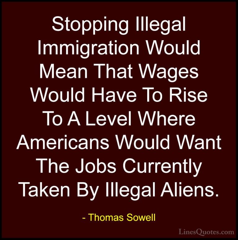 Thomas Sowell Quotes (29) - Stopping Illegal Immigration Would Me... - QuotesStopping Illegal Immigration Would Mean That Wages Would Have To Rise To A Level Where Americans Would Want The Jobs Currently Taken By Illegal Aliens.