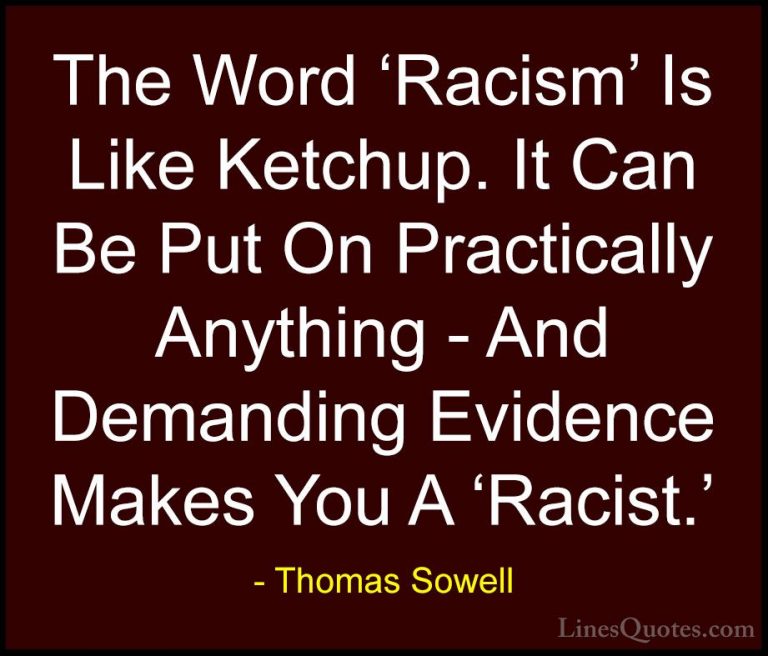 Thomas Sowell Quotes (3) - The Word 'Racism' Is Like Ketchup. It ... - QuotesThe Word 'Racism' Is Like Ketchup. It Can Be Put On Practically Anything - And Demanding Evidence Makes You A 'Racist.'