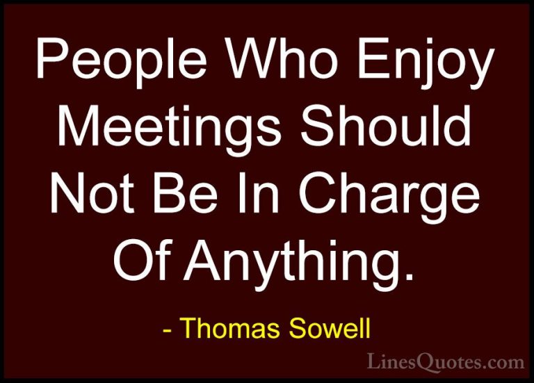 Thomas Sowell Quotes (30) - People Who Enjoy Meetings Should Not ... - QuotesPeople Who Enjoy Meetings Should Not Be In Charge Of Anything.