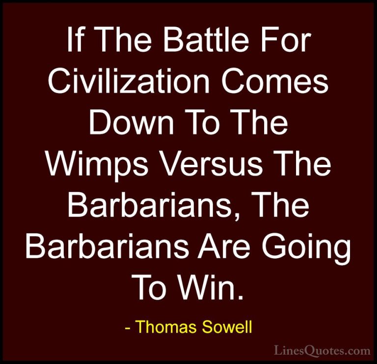 Thomas Sowell Quotes (32) - If The Battle For Civilization Comes ... - QuotesIf The Battle For Civilization Comes Down To The Wimps Versus The Barbarians, The Barbarians Are Going To Win.