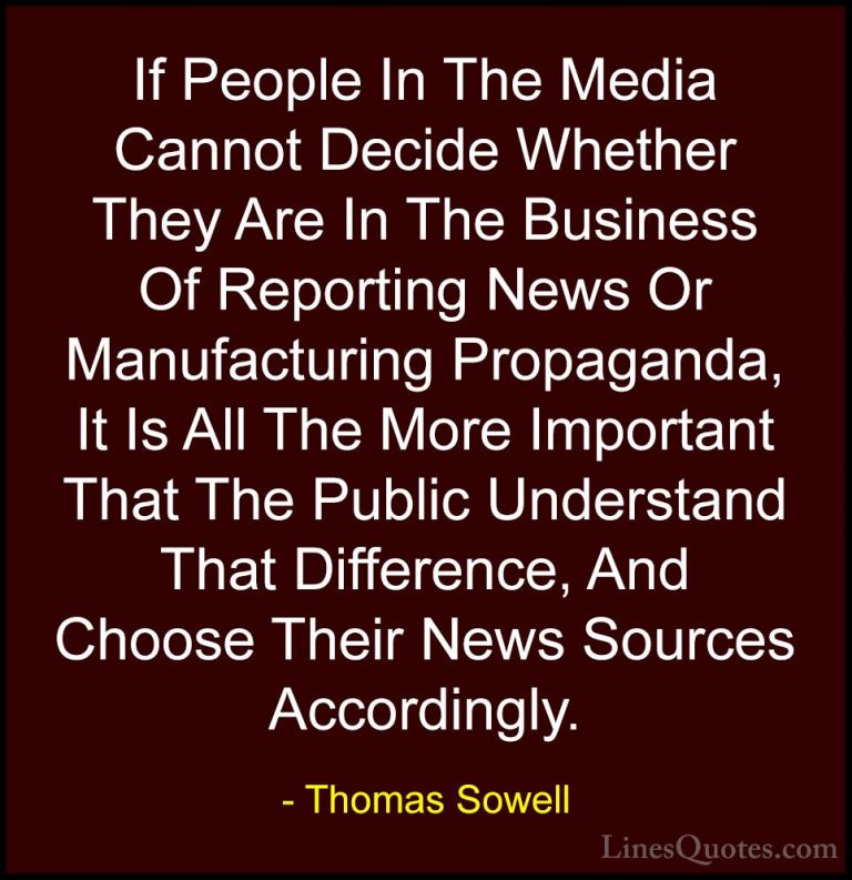 Thomas Sowell Quotes (33) - If People In The Media Cannot Decide ... - QuotesIf People In The Media Cannot Decide Whether They Are In The Business Of Reporting News Or Manufacturing Propaganda, It Is All The More Important That The Public Understand That Difference, And Choose Their News Sources Accordingly.