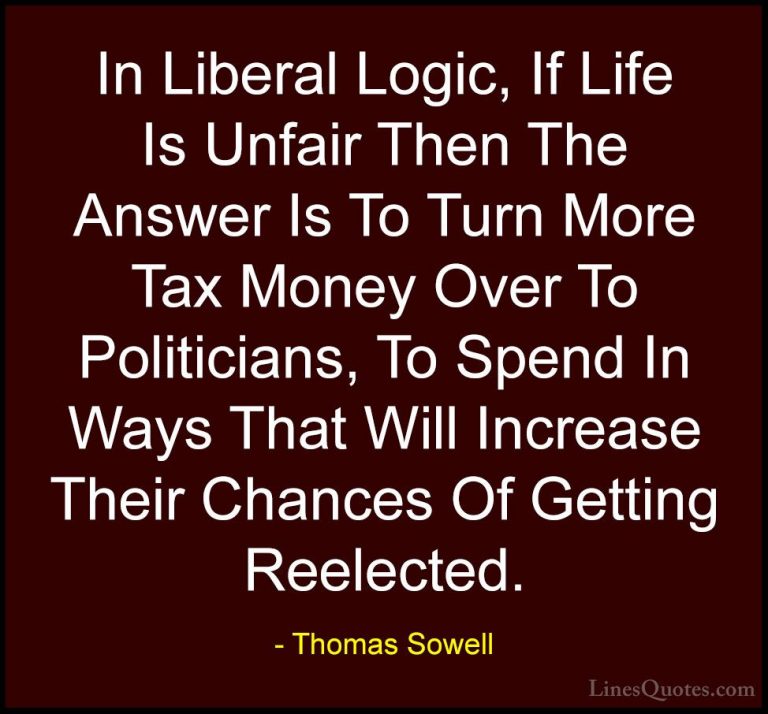 Thomas Sowell Quotes (34) - In Liberal Logic, If Life Is Unfair T... - QuotesIn Liberal Logic, If Life Is Unfair Then The Answer Is To Turn More Tax Money Over To Politicians, To Spend In Ways That Will Increase Their Chances Of Getting Reelected.