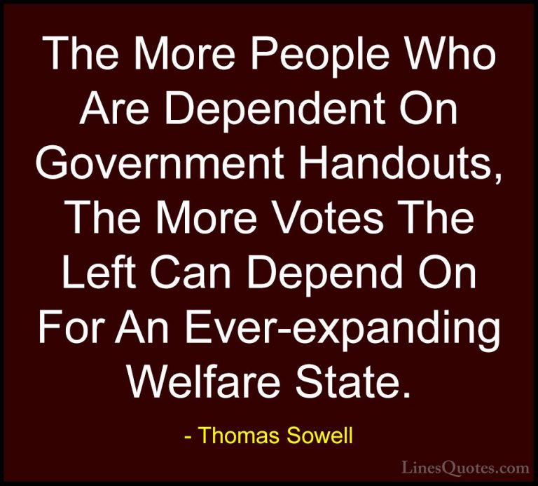 Thomas Sowell Quotes (36) - The More People Who Are Dependent On ... - QuotesThe More People Who Are Dependent On Government Handouts, The More Votes The Left Can Depend On For An Ever-expanding Welfare State.