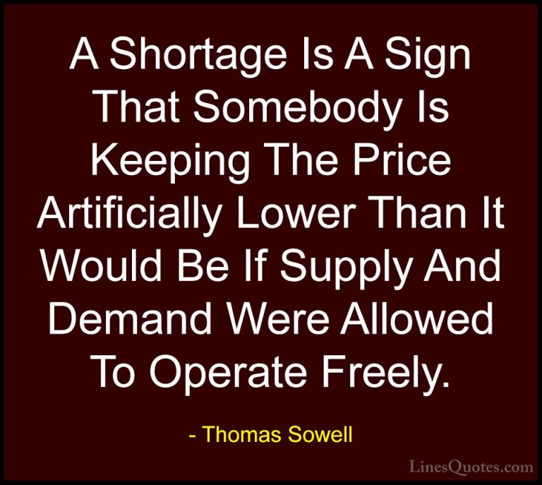 Thomas Sowell Quotes (38) - A Shortage Is A Sign That Somebody Is... - QuotesA Shortage Is A Sign That Somebody Is Keeping The Price Artificially Lower Than It Would Be If Supply And Demand Were Allowed To Operate Freely.