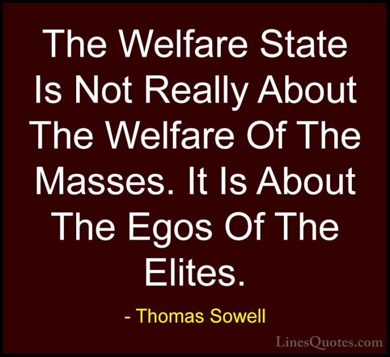 Thomas Sowell Quotes (44) - The Welfare State Is Not Really About... - QuotesThe Welfare State Is Not Really About The Welfare Of The Masses. It Is About The Egos Of The Elites.