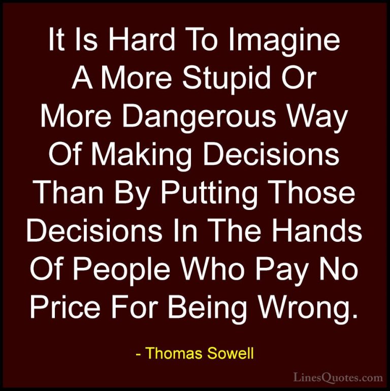 Thomas Sowell Quotes (46) - It Is Hard To Imagine A More Stupid O... - QuotesIt Is Hard To Imagine A More Stupid Or More Dangerous Way Of Making Decisions Than By Putting Those Decisions In The Hands Of People Who Pay No Price For Being Wrong.