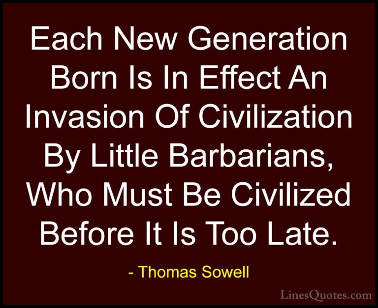 Thomas Sowell Quotes (51) - Each New Generation Born Is In Effect... - QuotesEach New Generation Born Is In Effect An Invasion Of Civilization By Little Barbarians, Who Must Be Civilized Before It Is Too Late.