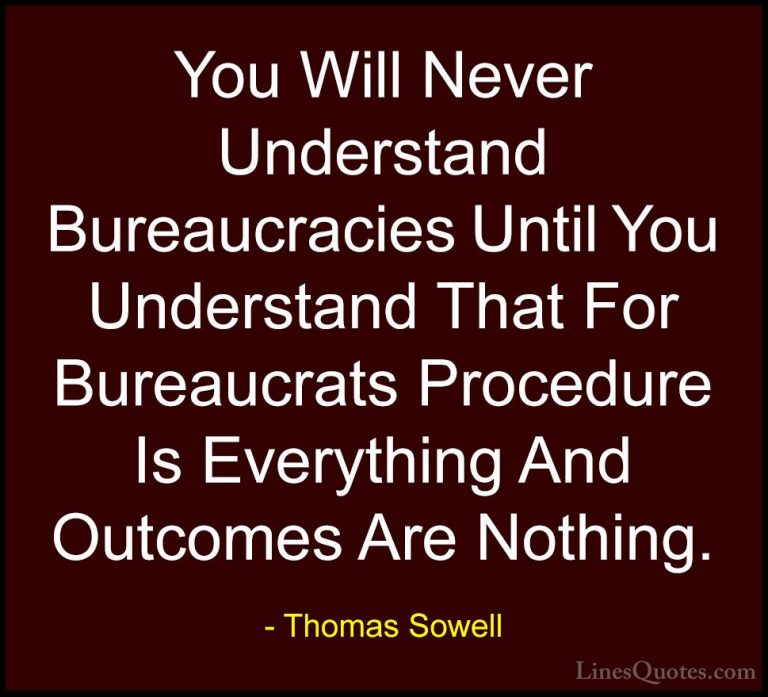Thomas Sowell Quotes (54) - You Will Never Understand Bureaucraci... - QuotesYou Will Never Understand Bureaucracies Until You Understand That For Bureaucrats Procedure Is Everything And Outcomes Are Nothing.