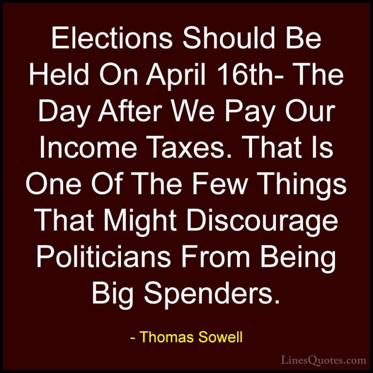 Thomas Sowell Quotes (55) - Elections Should Be Held On April 16t... - QuotesElections Should Be Held On April 16th- The Day After We Pay Our Income Taxes. That Is One Of The Few Things That Might Discourage Politicians From Being Big Spenders.