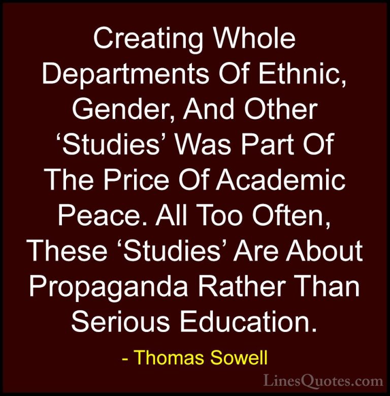 Thomas Sowell Quotes (58) - Creating Whole Departments Of Ethnic,... - QuotesCreating Whole Departments Of Ethnic, Gender, And Other 'Studies' Was Part Of The Price Of Academic Peace. All Too Often, These 'Studies' Are About Propaganda Rather Than Serious Education.
