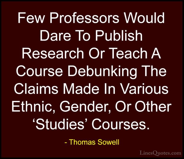 Thomas Sowell Quotes (59) - Few Professors Would Dare To Publish ... - QuotesFew Professors Would Dare To Publish Research Or Teach A Course Debunking The Claims Made In Various Ethnic, Gender, Or Other 'Studies' Courses.
