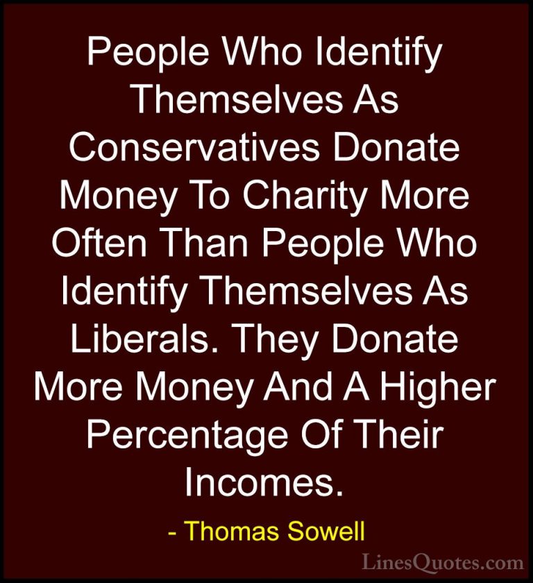 Thomas Sowell Quotes (60) - People Who Identify Themselves As Con... - QuotesPeople Who Identify Themselves As Conservatives Donate Money To Charity More Often Than People Who Identify Themselves As Liberals. They Donate More Money And A Higher Percentage Of Their Incomes.