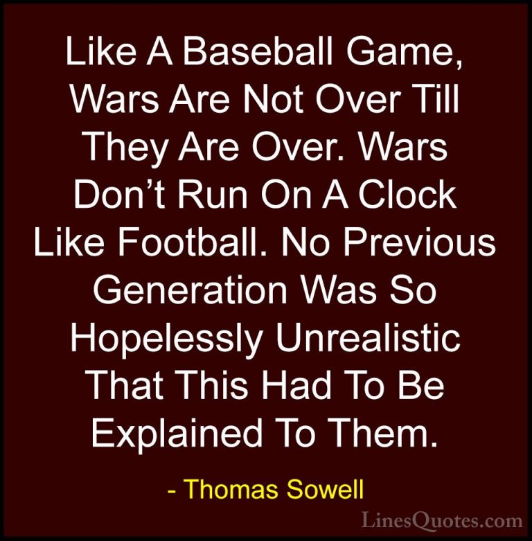Thomas Sowell Quotes (62) - Like A Baseball Game, Wars Are Not Ov... - QuotesLike A Baseball Game, Wars Are Not Over Till They Are Over. Wars Don't Run On A Clock Like Football. No Previous Generation Was So Hopelessly Unrealistic That This Had To Be Explained To Them.