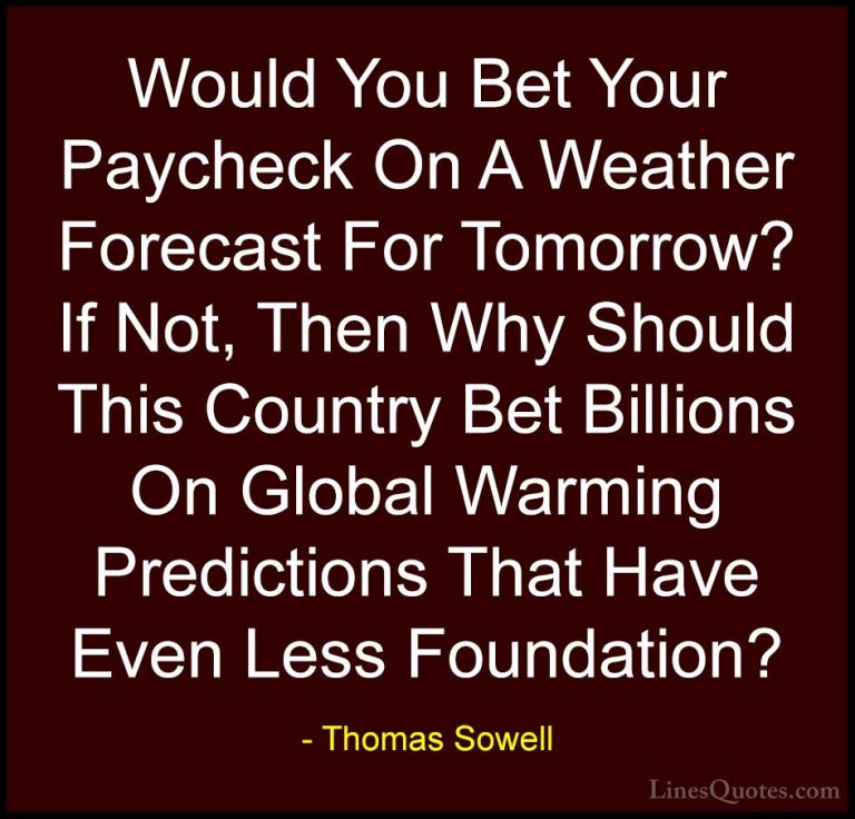 Thomas Sowell Quotes (63) - Would You Bet Your Paycheck On A Weat... - QuotesWould You Bet Your Paycheck On A Weather Forecast For Tomorrow? If Not, Then Why Should This Country Bet Billions On Global Warming Predictions That Have Even Less Foundation?