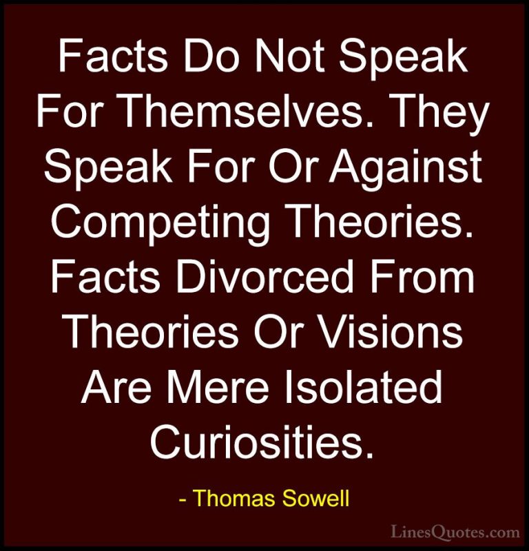 Thomas Sowell Quotes (64) - Facts Do Not Speak For Themselves. Th... - QuotesFacts Do Not Speak For Themselves. They Speak For Or Against Competing Theories. Facts Divorced From Theories Or Visions Are Mere Isolated Curiosities.