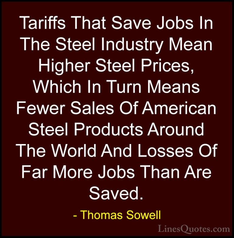 Thomas Sowell Quotes (67) - Tariffs That Save Jobs In The Steel I... - QuotesTariffs That Save Jobs In The Steel Industry Mean Higher Steel Prices, Which In Turn Means Fewer Sales Of American Steel Products Around The World And Losses Of Far More Jobs Than Are Saved.