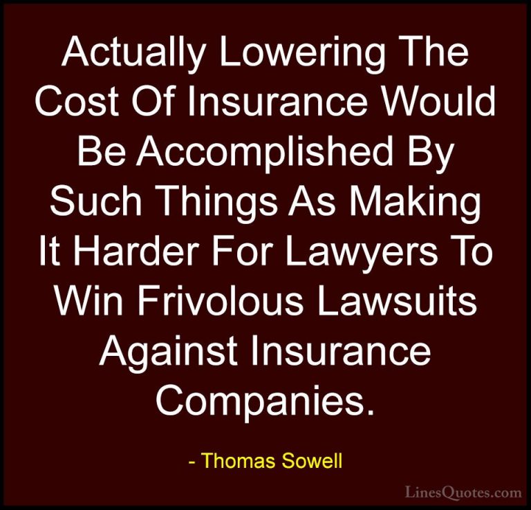Thomas Sowell Quotes (68) - Actually Lowering The Cost Of Insuran... - QuotesActually Lowering The Cost Of Insurance Would Be Accomplished By Such Things As Making It Harder For Lawyers To Win Frivolous Lawsuits Against Insurance Companies.