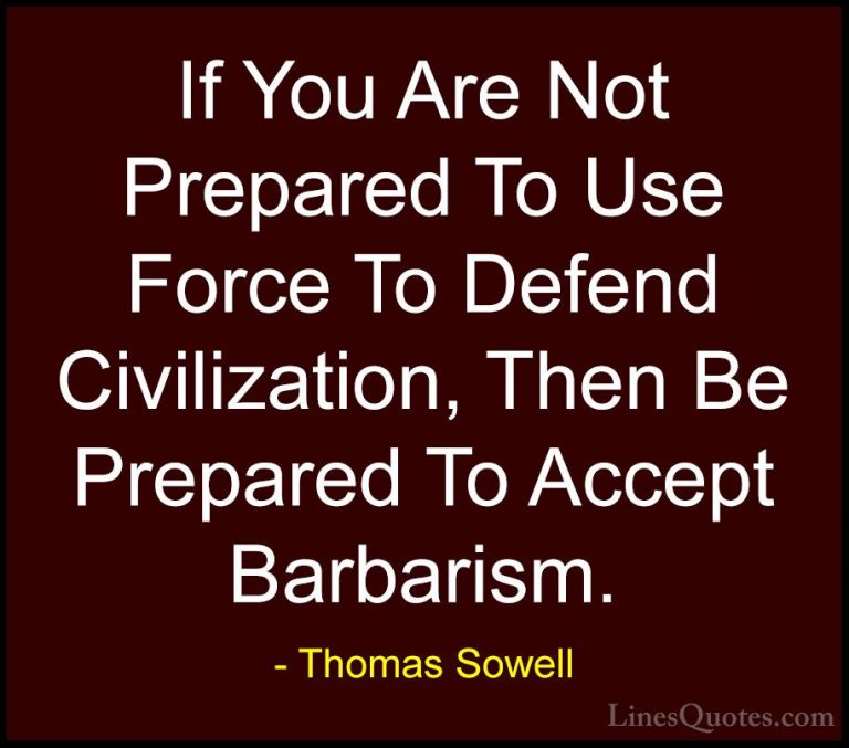 Thomas Sowell Quotes (72) - If You Are Not Prepared To Use Force ... - QuotesIf You Are Not Prepared To Use Force To Defend Civilization, Then Be Prepared To Accept Barbarism.