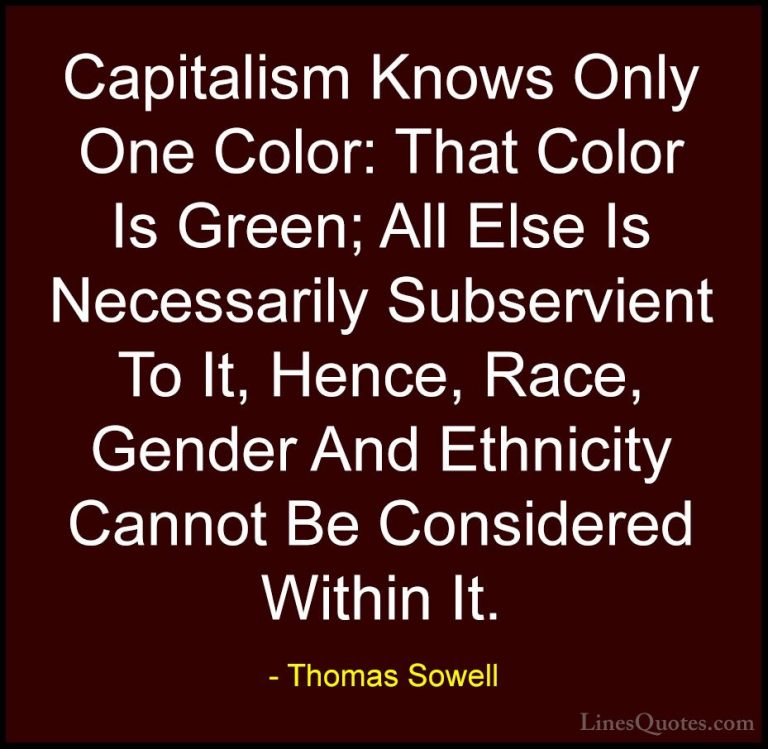 Thomas Sowell Quotes (73) - Capitalism Knows Only One Color: That... - QuotesCapitalism Knows Only One Color: That Color Is Green; All Else Is Necessarily Subservient To It, Hence, Race, Gender And Ethnicity Cannot Be Considered Within It.