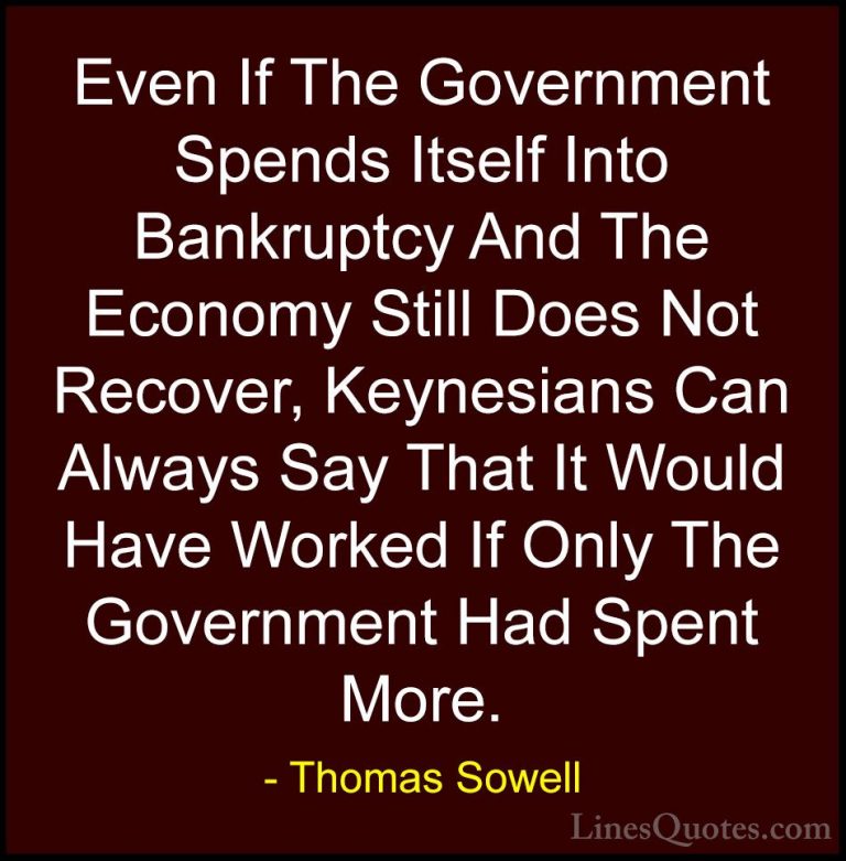 Thomas Sowell Quotes (78) - Even If The Government Spends Itself ... - QuotesEven If The Government Spends Itself Into Bankruptcy And The Economy Still Does Not Recover, Keynesians Can Always Say That It Would Have Worked If Only The Government Had Spent More.
