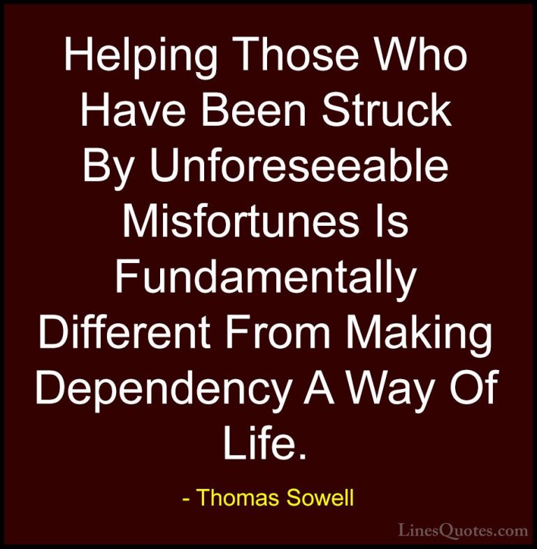 Thomas Sowell Quotes (80) - Helping Those Who Have Been Struck By... - QuotesHelping Those Who Have Been Struck By Unforeseeable Misfortunes Is Fundamentally Different From Making Dependency A Way Of Life.