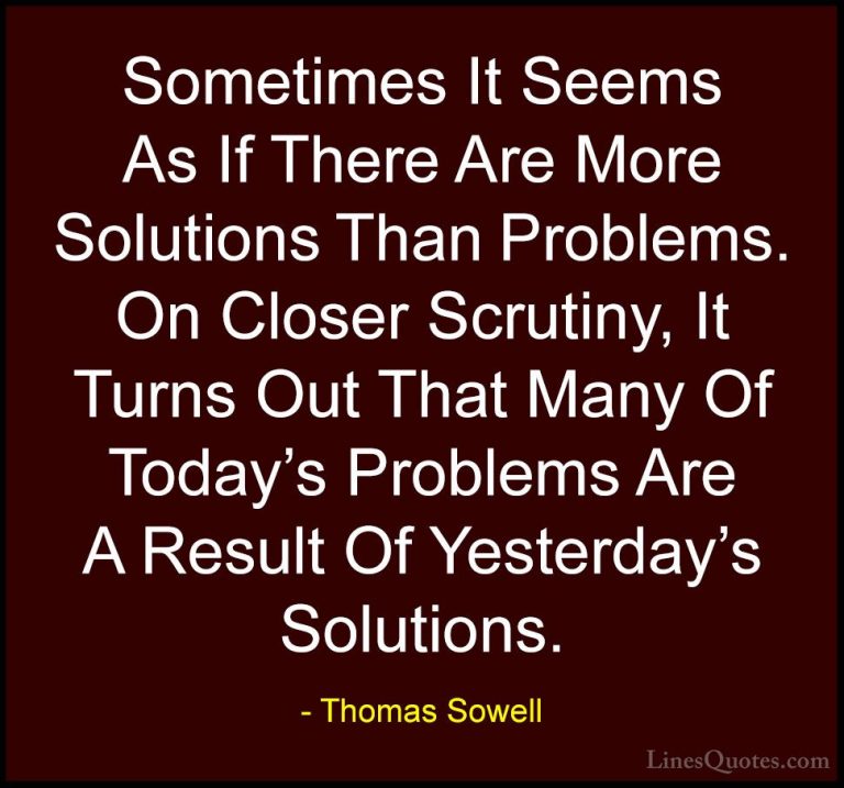 Thomas Sowell Quotes (82) - Sometimes It Seems As If There Are Mo... - QuotesSometimes It Seems As If There Are More Solutions Than Problems. On Closer Scrutiny, It Turns Out That Many Of Today's Problems Are A Result Of Yesterday's Solutions.