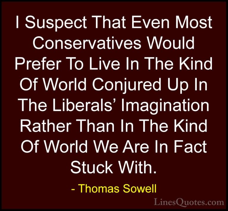 Thomas Sowell Quotes (83) - I Suspect That Even Most Conservative... - QuotesI Suspect That Even Most Conservatives Would Prefer To Live In The Kind Of World Conjured Up In The Liberals' Imagination Rather Than In The Kind Of World We Are In Fact Stuck With.