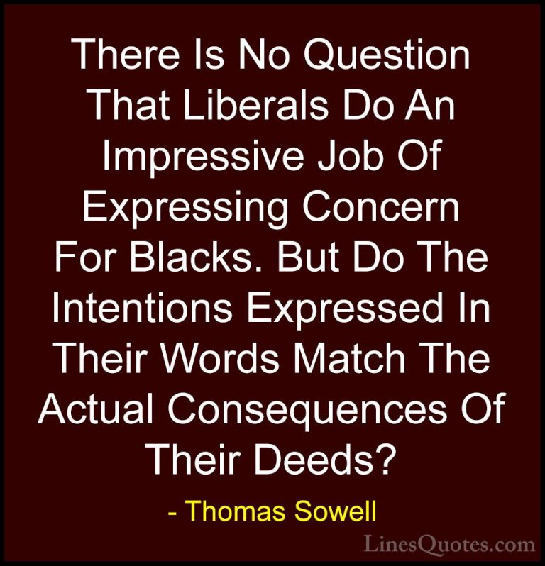 Thomas Sowell Quotes (85) - There Is No Question That Liberals Do... - QuotesThere Is No Question That Liberals Do An Impressive Job Of Expressing Concern For Blacks. But Do The Intentions Expressed In Their Words Match The Actual Consequences Of Their Deeds?