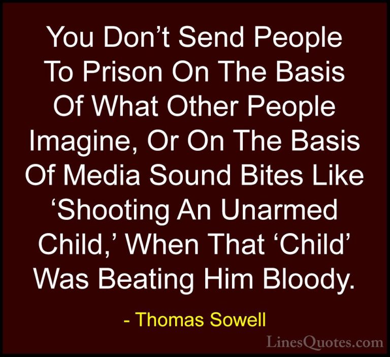 Thomas Sowell Quotes (86) - You Don't Send People To Prison On Th... - QuotesYou Don't Send People To Prison On The Basis Of What Other People Imagine, Or On The Basis Of Media Sound Bites Like 'Shooting An Unarmed Child,' When That 'Child' Was Beating Him Bloody.