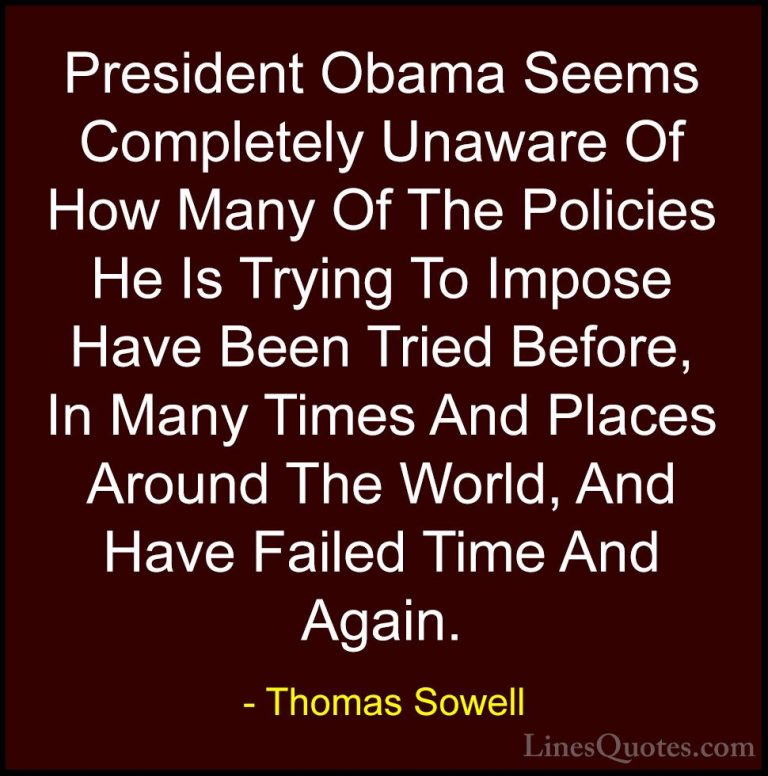 Thomas Sowell Quotes (88) - President Obama Seems Completely Unaw... - QuotesPresident Obama Seems Completely Unaware Of How Many Of The Policies He Is Trying To Impose Have Been Tried Before, In Many Times And Places Around The World, And Have Failed Time And Again.
