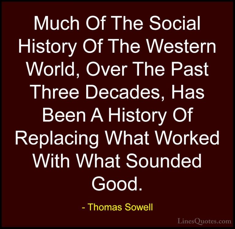 Thomas Sowell Quotes (9) - Much Of The Social History Of The West... - QuotesMuch Of The Social History Of The Western World, Over The Past Three Decades, Has Been A History Of Replacing What Worked With What Sounded Good.