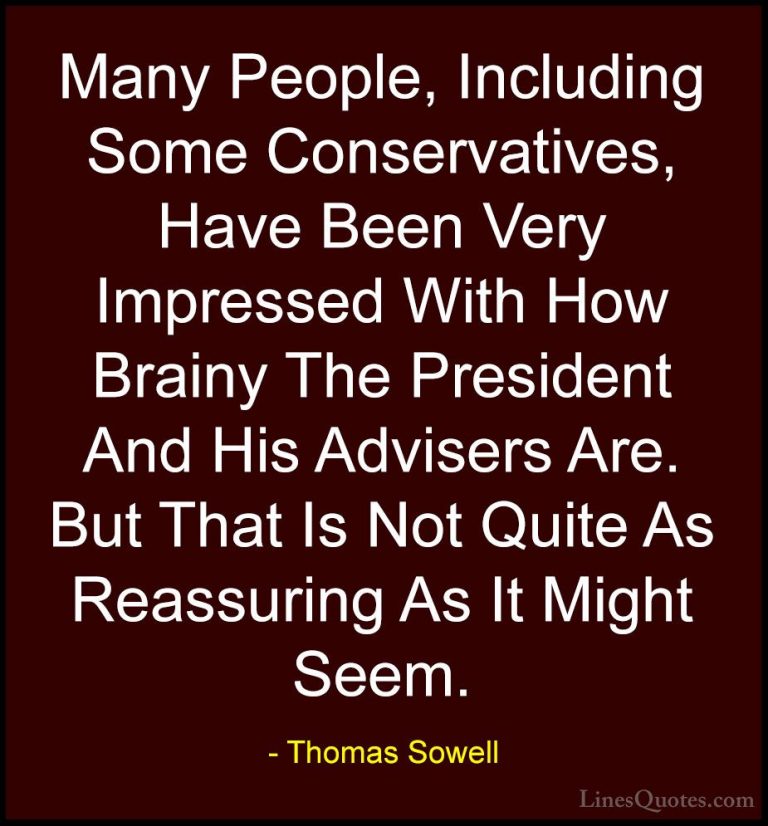 Thomas Sowell Quotes (93) - Many People, Including Some Conservat... - QuotesMany People, Including Some Conservatives, Have Been Very Impressed With How Brainy The President And His Advisers Are. But That Is Not Quite As Reassuring As It Might Seem.