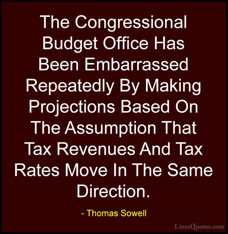 Thomas Sowell Quotes (94) - The Congressional Budget Office Has B... - QuotesThe Congressional Budget Office Has Been Embarrassed Repeatedly By Making Projections Based On The Assumption That Tax Revenues And Tax Rates Move In The Same Direction.